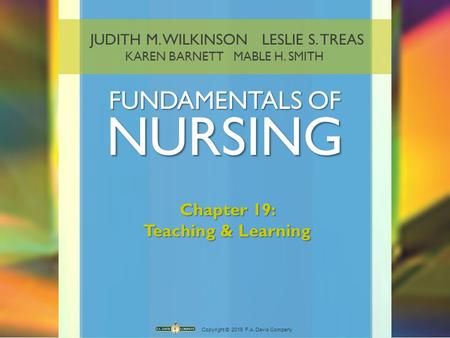 JUDITH M. WILKINSON LESLIE S. TREAS KAREN BARNETT MABLE H. SMITH FUNDAMENTALS OF NURSING Copyright © 2016 F.A. Davis Company Chapter 19: Teaching & Learning.