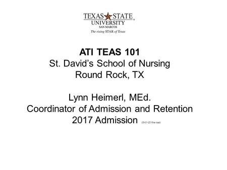 ATI TEAS 101 St. David’s School of Nursing Round Rock, TX Lynn Heimerl, MEd. Coordinator of Admission and Retention 2017 Admission ( revised)