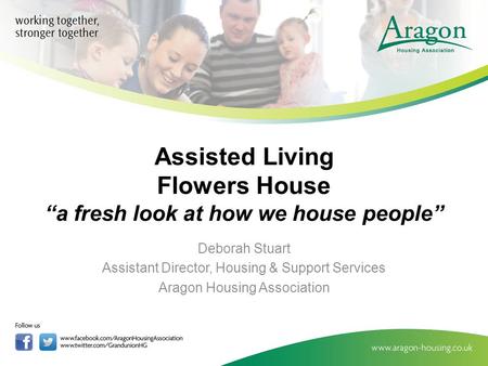 Assisted Living Flowers House “a fresh look at how we house people” Deborah Stuart Assistant Director, Housing & Support Services Aragon Housing Association.