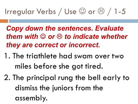 Irregular Verbs / Use or  / The triathlete had swam over two miles before she got tired. 2. The principal rung the bell early to dismiss the juniors.