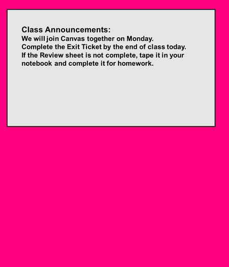 Class Announcements: We will join Canvas together on Monday. Complete the Exit Ticket by the end of class today. If the Review sheet is not complete, tape.