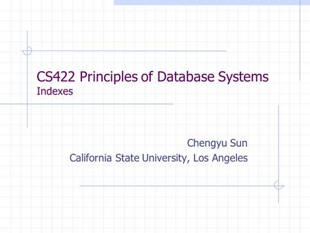 CS422 Principles of Database Systems Indexes Chengyu Sun California State University, Los Angeles.