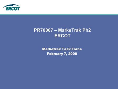 PR70007 – MarkeTrak Ph2 ERCOT Marketrak Task Force February 7, 2008.