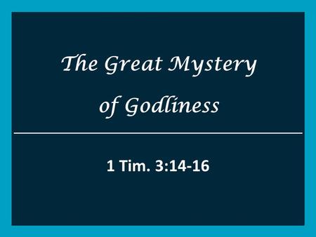 The Great Mystery of Godliness 1 Tim. 3: These things I write to you, though I hope to come to you shortly; 15 but if I am delayed, I write so.