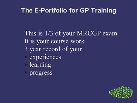 The E-Portfolio for GP Training This is 1/3 of your MRCGP exam It is your course work 3 year record of your experiences learning progress.