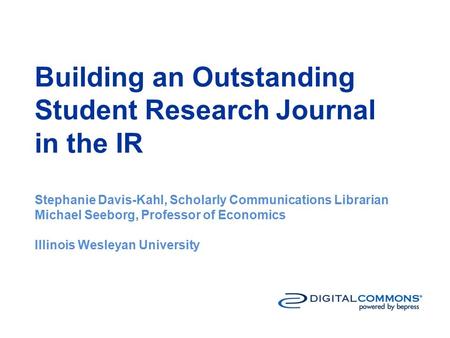 Building an Outstanding Student Research Journal in the IR Stephanie Davis-Kahl, Scholarly Communications Librarian Michael Seeborg, Professor of Economics.