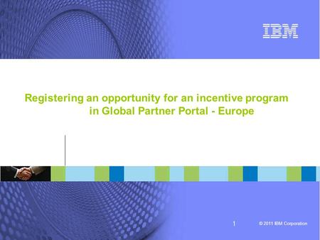 © 2006 IBM Corporation © 2011 IBM Corporation 1 Registering an opportunity for an incentive program in Global Partner Portal - Europe.