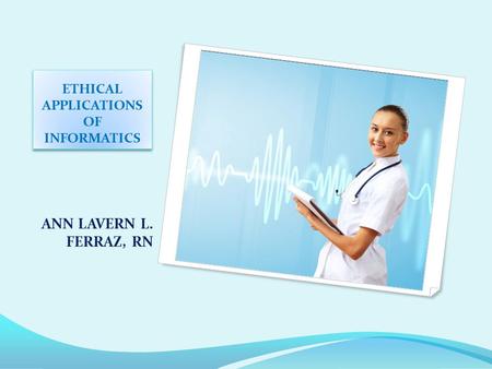 ETHICAL APPLICATIONS OF INFORMATICS ANN LAVERN L. FERRAZ, RN.