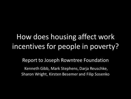 How does housing affect work incentives for people in poverty? Report to Joseph Rowntree Foundation Kenneth Gibb, Mark Stephens, Darja Reuschke, Sharon.