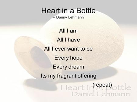 Heart in a Bottle – Danny Lehmann All I am All I have All I ever want to be Every hope Every dream Its my fragrant offering (repeat)