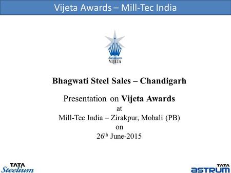 Bhagwati Steel Sales – Chandigarh Presentation on Vijeta Awards at Mill-Tec India – Zirakpur, Mohali (PB) on 26 th June-2015 Vijeta Awards – Mill-Tec India.