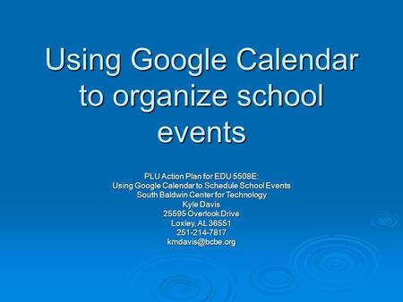 Using Google Calendar to organize school events PLU Action Plan for EDU 5508E: Using Google Calendar to Schedule School Events South Baldwin Center for.