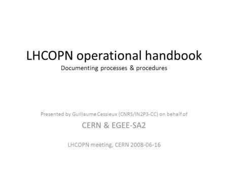 LHCOPN operational handbook Documenting processes & procedures Presented by Guillaume Cessieux (CNRS/IN2P3-CC) on behalf of CERN & EGEE-SA2 LHCOPN meeting,