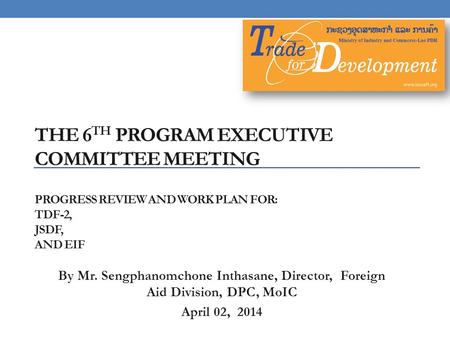 THE 6 TH PROGRAM EXECUTIVE COMMITTEE MEETING PROGRESS REVIEW AND WORK PLAN FOR: TDF-2, JSDF, AND EIF By Mr. Sengphanomchone Inthasane, Director, Foreign.