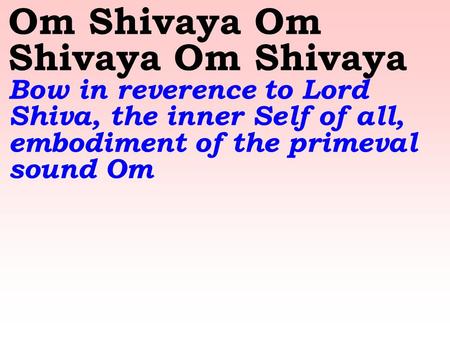 Om Shivaya Om Shivaya Om Shivaya Bow in reverence to Lord Shiva, the inner Self of all, embodiment of the primeval sound Om.