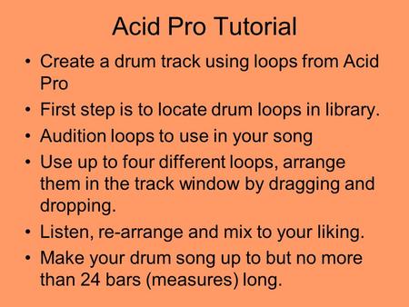 Acid Pro Tutorial Create a drum track using loops from Acid Pro First step is to locate drum loops in library. Audition loops to use in your song Use.