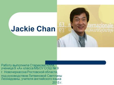 Jackie Chan Работу выполнила Старикова Алла, ученица 9 «А» класса МБОУ СОШ № 9 г. Новочеркасска Ростовской области, под руководством Литвиновой Светланы.