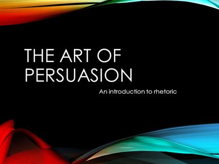 THE ART OF PERSUASION An introduction to rhetoric.