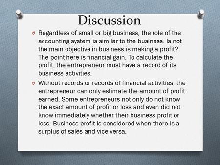 Discussion O Regardless of small or big business, the role of the accounting system is similar to the business. Is not the main objective in business is.