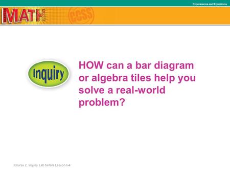 HOW can a bar diagram or algebra tiles help you solve a real-world problem? Course 2, Inquiry Lab before Lesson 6-4 Expressions and Equations.