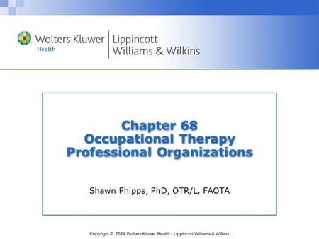 Copyright © 2014 Wolters Kluwer Health | Lippincott Williams & Wilkins Chapter 68 Occupational Therapy Professional Organizations Shawn Phipps, PhD, OTR/L,