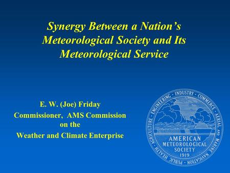 Synergy Between a Nation’s Meteorological Society and Its Meteorological Service E. W. (Joe) Friday Commissioner, AMS Commission on the Weather and Climate.