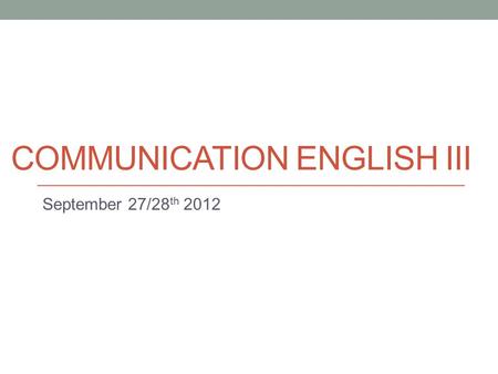 COMMUNICATION ENGLISH III September 27/28 th 2012.