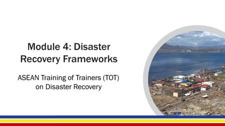 Module 4: Disaster Recovery Frameworks ASEAN Training of Trainers (TOT) on Disaster Recovery.