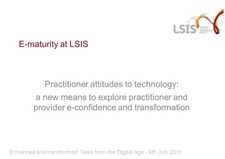 E-maturity at LSIS Practitioner attitudes to technology: a new means to explore practitioner and provider e-confidence and transformation Enhanced and.