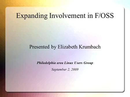 Expanding Involvement in F/OSS Presented by Elizabeth Krumbach Philadelphia area Linux Users Group September 2, 2009.