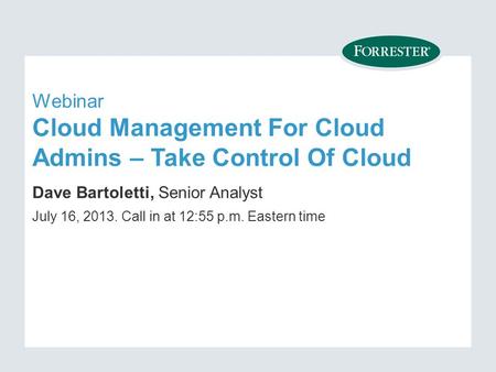 Webinar Cloud Management For Cloud Admins – Take Control Of Cloud Dave Bartoletti, Senior Analyst July 16, Call in at 12:55 p.m. Eastern time.