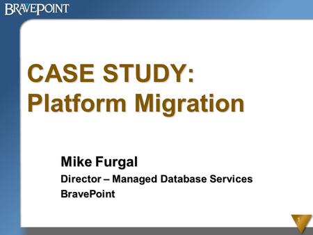 1 CASE STUDY: Platform Migration Mike Furgal Director – Managed Database Services BravePoint.