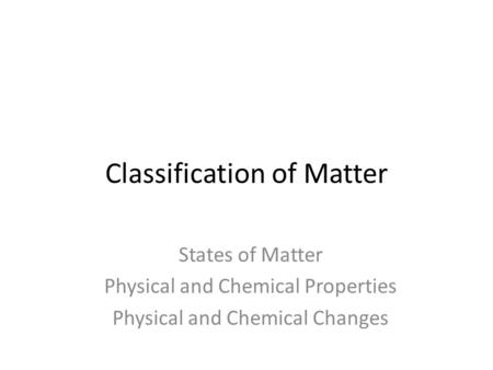 Classification of Matter States of Matter Physical and Chemical Properties Physical and Chemical Changes.