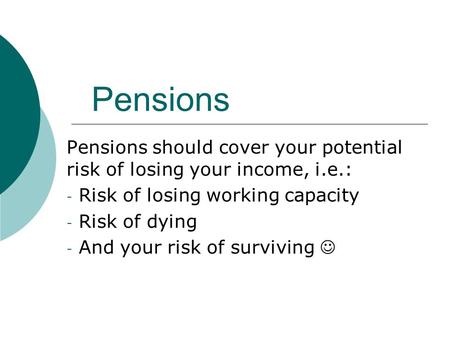 Pensions Pensions should cover your potential risk of losing your income, i.e.: - Risk of losing working capacity - Risk of dying - And your risk of surviving.