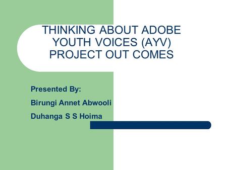 THINKING ABOUT ADOBE YOUTH VOICES (AYV) PROJECT OUT COMES Presented By: Birungi Annet Abwooli Duhanga S S Hoima.