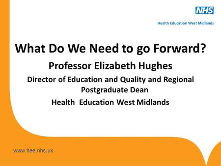 What Do We Need to go Forward? Professor Elizabeth Hughes Director of Education and Quality and Regional Postgraduate Dean Health Education.