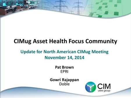 CIMug Asset Health Focus Community Update for North American CIMug Meeting November 14, 2014 Pat Brown EPRI Gowri Rajappan Doble.