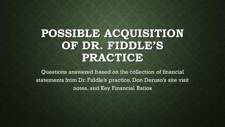 POSSIBLE ACQUISITION OF DR. FIDDLE’S PRACTICE Questions answered based on the collection of financial statements from Dr. Fiddle’s practice, Don Deruso’s.