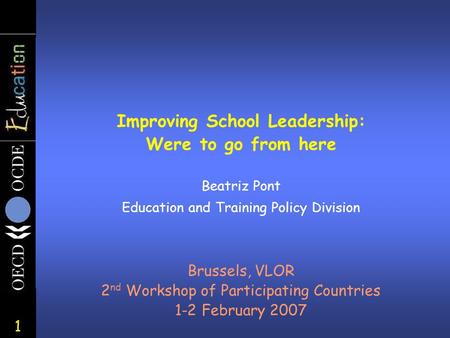 1 Improving School Leadership: Were to go from here Beatriz Pont Education and Training Policy Division Brussels, VLOR 2 nd Workshop of Participating Countries.