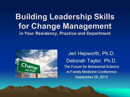 Building Leadership Skills for Change Management in Your Residency, Practice and Department Jeri Hepworth, Ph.D. Deborah Taylor, Ph.D. The Forum for Behavioral.