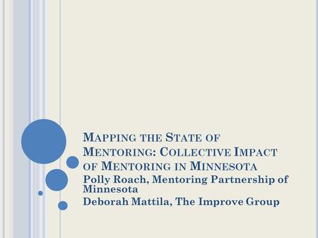 M APPING THE S TATE OF M ENTORING : C OLLECTIVE I MPACT OF M ENTORING IN M INNESOTA Polly Roach, Mentoring Partnership of Minnesota Deborah Mattila, The.