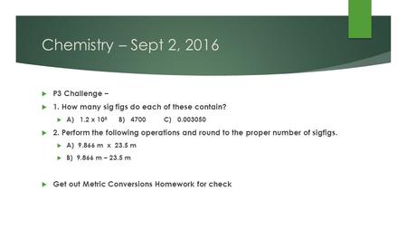 Chemistry – Sept 2, 2016  P3 Challenge –  1. How many sig figs do each of these contain?  A) 1.2 x 10 8 B) 4700 C)  2. Perform the following.