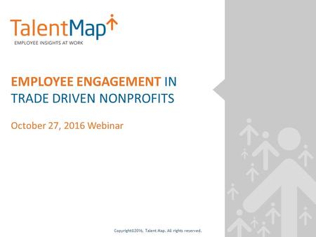 Copyright©2016, Talent Map. All rights reserved. EMPLOYEE ENGAGEMENT IN TRADE DRIVEN NONPROFITS October 27, 2016 Webinar.