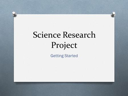 Science Research Project Getting Started. Science Research Grade Sheet O Keep track of due dates on your own O I will announce any extensions or changed.