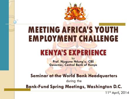 MEETING AFRICA’S YOUTH EMPLOYMENT CHALLENGE Seminar at the World Bank Headquarters during the Bank-Fund Spring Meetings, Washington D.C. 11 th April, 2014.