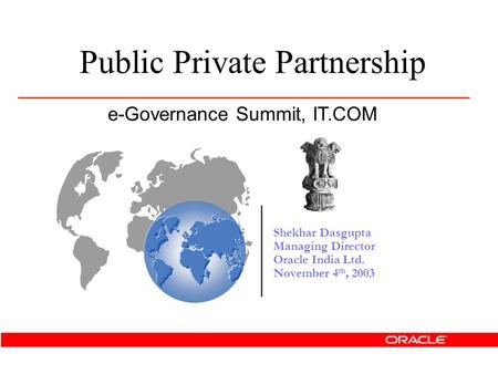 Shekhar Dasgupta Managing Director Oracle India Ltd. November 4 th, 2003 Public Private Partnership e-Governance Summit, IT.COM.