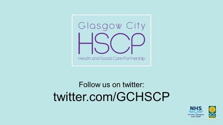 Follow us on twitter: twitter.com/GCHSCP. Agenda 9:45 Registration 10:00Welcome and Introduction David Williams, Chief Officer, Glasgow City Health &