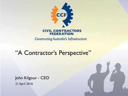 “A Contractor’s Perspective” John Kilgour - CEO 21 April 2016.