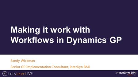 Sandy Wickman Senior GP Implementation Consultant, InterDyn BMI Making it work with Workflows in Dynamics GP.