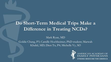 Do Short-Term Medical Trips Make a Difference in Treating NCDs? Mark Ryan, MD Goldie Chang, P3; Camille Hochheimer, PhD student; Marwah Khalid, MD; Dien.